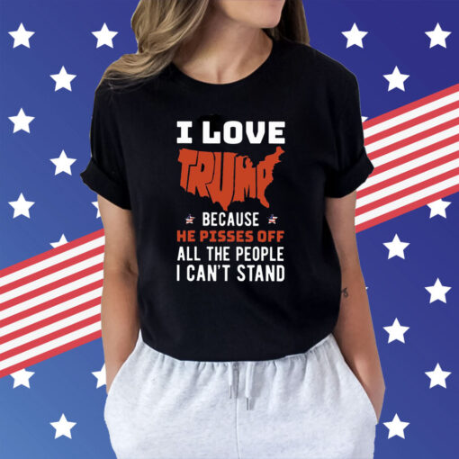 I Love Trump Because He Pisses Off All The People I Can’t Stand Shirt