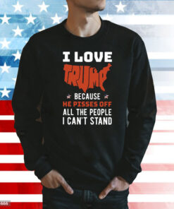 I Love Trump Because He Pisses Off All The People I Can’t Stand Shirt