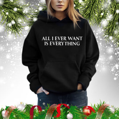 All I Ever Want Is Everything t-shirt