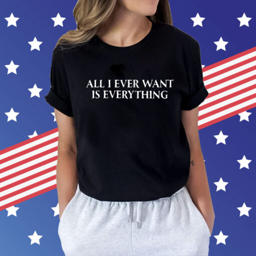 All I Ever Want Is Everything t-shirt