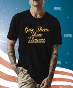 Give Them Their Flowers Yester Day Is Dead t-shirt