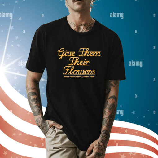 Give Them Their Flowers Yester Day Is Dead t-shirt