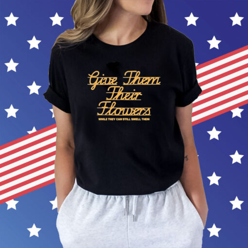 Give Them Their Flowers Yester Day Is Dead t-shirt