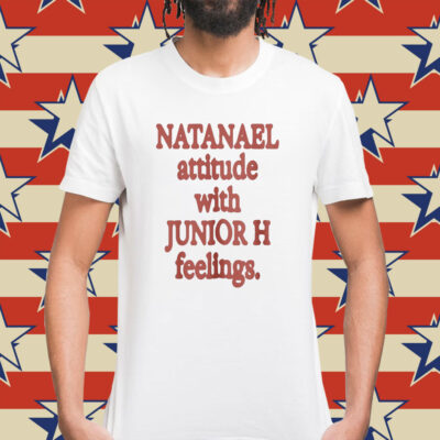 Natanael Attitude With Junior H Feelings Shirt