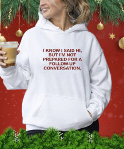I Know I Said Hi But I’m Not Prepared For A Follow-Up Conversation Funny t-shirt