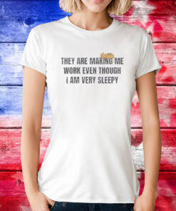 Official They Are Making Me Work Even Though I Am Very Sleepy Shirt