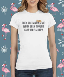 Official They Are Making Me Work Even Though I Am Very Sleepy Shirt