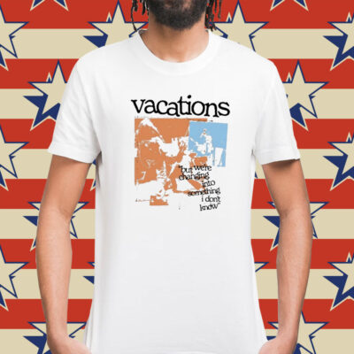 Vacations No Place Like Home Photo But We’re Changing Into Something I Don’t Know t-shirt