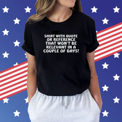 With Quote Or Reference That Won’t Be Relevant In A Couple Of Days t-shirt