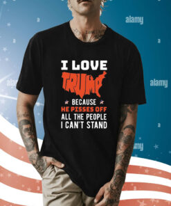 I Love Trump Because He Pisses Off All The People I Can’t Stand t-shirt