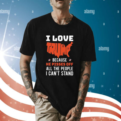 I Love Trump Because He Pisses Off All The People I Can’t Stand t-shirt