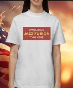 I Paused My Jazz Fusion To Be Here t-shirt