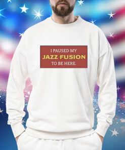 I Paused My Jazz Fusion To Be Here t-shirt