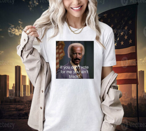 Biden if you don’t vote for me you ain’t black T-shirt