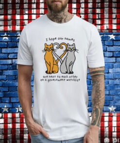 Cat I hope our names are next to each other on a government watchlist T-Shirt