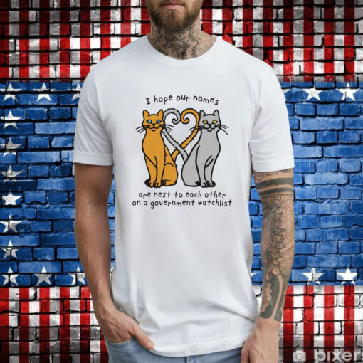 Cat I hope our names are next to each other on a government watchlist T-Shirt