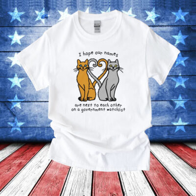 Cat I hope our names are next to each other on a government watchlist T-Shirt