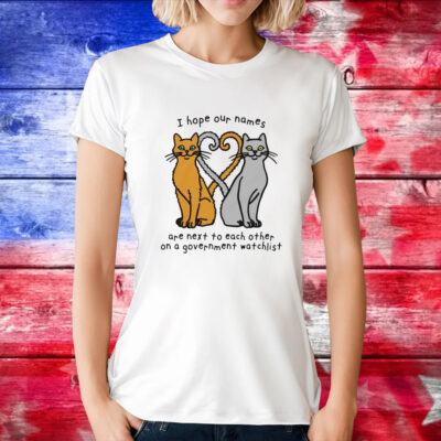 Cat I hope our names are next to each other on a government watchlist T-Shirt