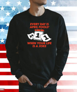 Every day is april fools day when your life is a joke Shirt