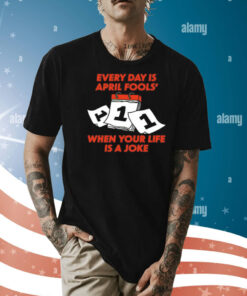 Every day is april fools day when your life is a joke Shirt