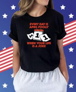 Every day is april fools day when your life is a joke Shirt