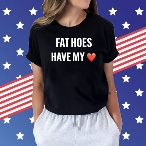 Fat Hoes Have My Heart Shirt