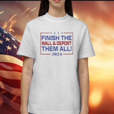 Finish The Wall And Deport Them All 2024 Shirts