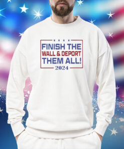 Finish The Wall And Deport Them All 2024 Sweatshirt