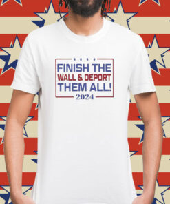 Finish The Wall And Deport Them All 2024 Shirt