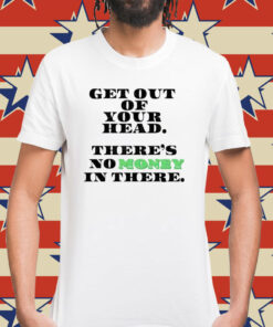 Get out your head theres no money in there Shirt