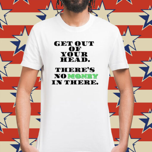 Get out your head theres no money in there Shirt