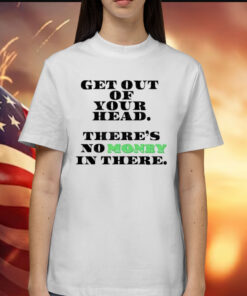 Get out your head theres no money in there Shirt