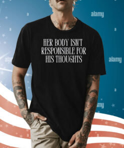 Her body isn’t responsible for his thoughts Shirt