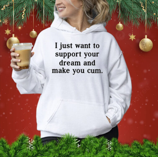 I Just Want To Support Your Dream And Make You Cum Shirt