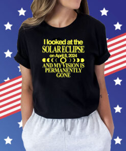 I Looked At The Solar Eclipse On April 8 2024 And My Vision Is Permanently Gone Shirt