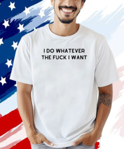 I do whatever the f i want T-shirt