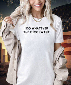 I do whatever the f i want T-shirt