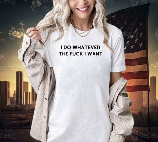 I do whatever the f i want T-shirt