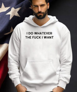 I do whatever the f i want T-shirt