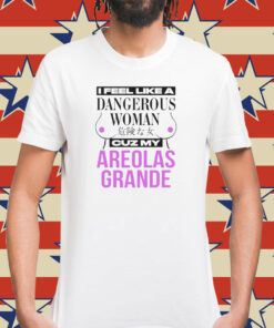 I feel like a dangerous woman cuz my areolas grande Shirt