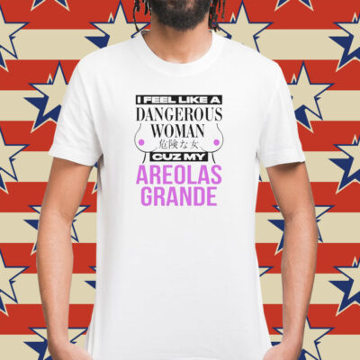 I feel like a dangerous woman cuz my areolas grande Shirt