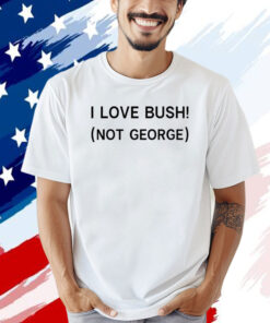 I love Bush not George T-shirt