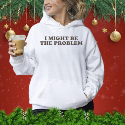 I Might Be the Problem Shirt