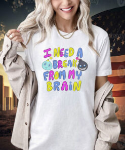 I need a break from my brain T-shirt