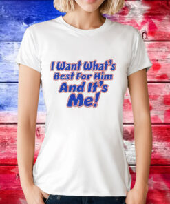 I want what’s best for him and it’s me T-Shirt