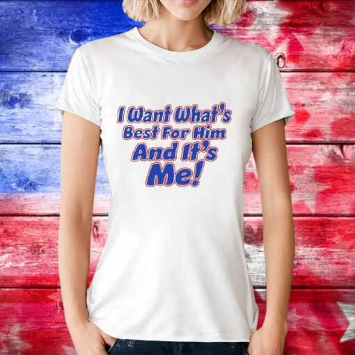 I want what’s best for him and it’s me T-Shirt