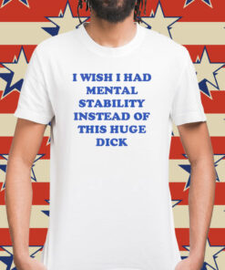 I wish i had mental stability instead of this huge dick Shirt