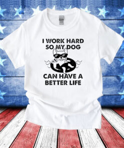 I work hard so my dog can have a better life T-Shirt