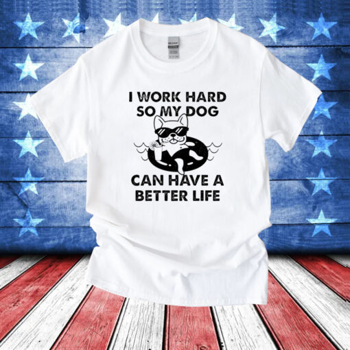 I work hard so my dog can have a better life T-Shirt