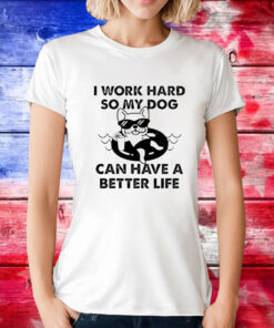 I work hard so my dog can have a better life T-Shirt